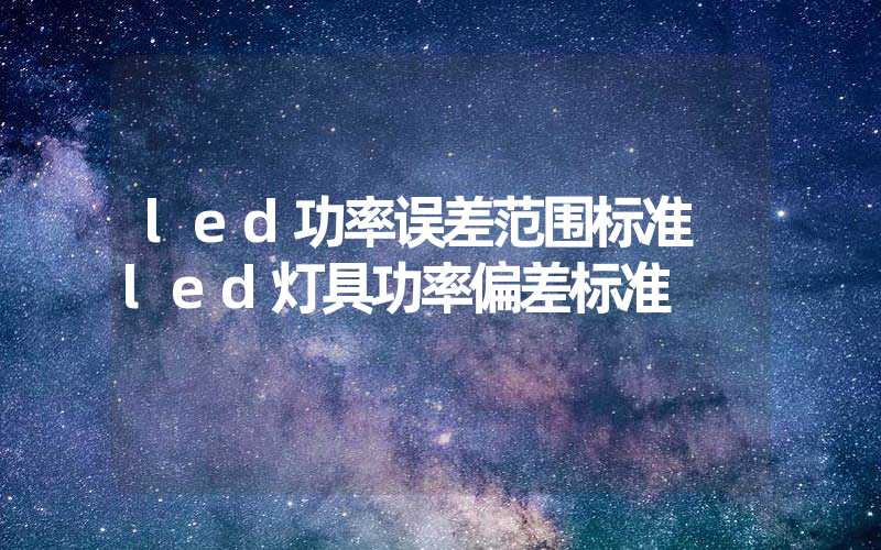 led功率误差范围标准 led灯具功率偏差标准